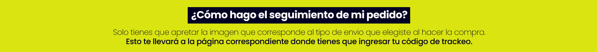 ¿Cómo hago el seguimiento de mi pedido? Solo tiene que apretar la imágen que corresponde al tipo de envío que eligió al hacer la compra. Esto le llevará a la página correspondiente donde tiene que ingresar su codigo de trackeo